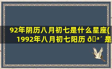 92年阴历八月初七是什么星座(1992年八月初七阳历 🪴 是几号)